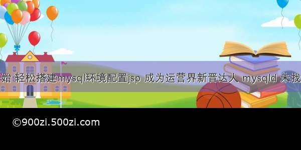 从零开始 轻松搭建mysql环境配置jsp 成为运营界新晋达人 mysqld 未找到命令