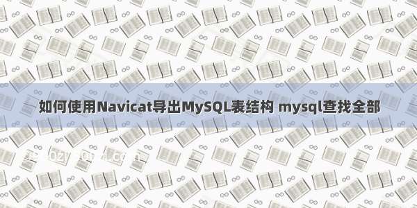 如何使用Navicat导出MySQL表结构 mysql查找全部