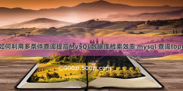 如何利用多条件查询提高MySQL数据库检索效率 mysql 查询topn