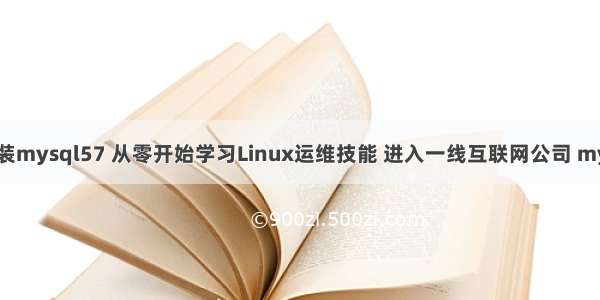 liunx离线安装mysql57 从零开始学习Linux运维技能 进入一线互联网公司 mysql线程保护