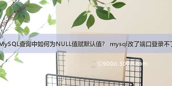 MySQL查询中如何为NULL值赋默认值？ mysql改了端口登录不了