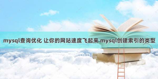 mysql查询优化 让你的网站速度飞起来 mysql创建索引的类型