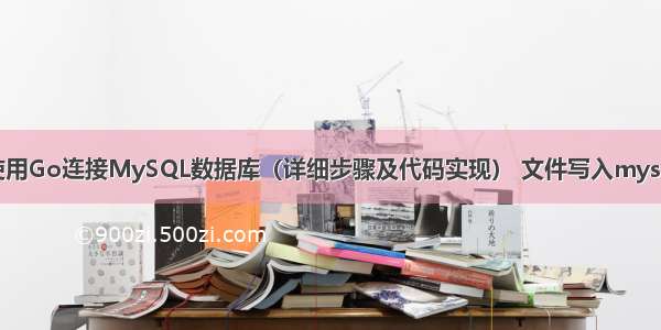 如何使用Go连接MySQL数据库（详细步骤及代码实现） 文件写入mysql乱码