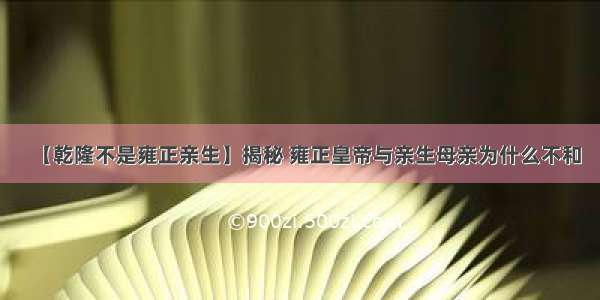 【乾隆不是雍正亲生】揭秘 雍正皇帝与亲生母亲为什么不和