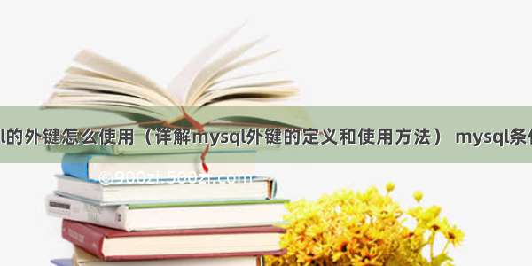 mysql的外键怎么使用（详解mysql外键的定义和使用方法） mysql条件删除