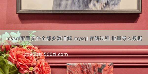 mysql配置文件全部参数详解 mysql 存储过程 批量导入数据