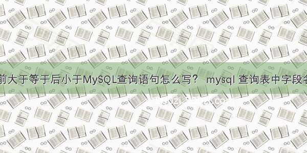 前大于等于后小于MySQL查询语句怎么写？ mysql 查询表中字段名