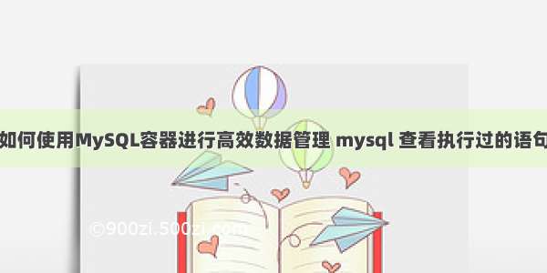 如何使用MySQL容器进行高效数据管理 mysql 查看执行过的语句