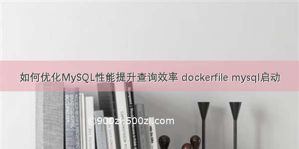 如何优化MySQL性能提升查询效率 dockerfile mysql启动