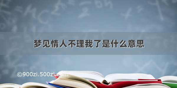 梦见情人不理我了是什么意思