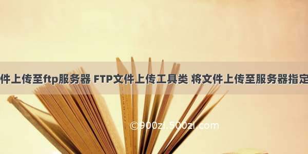 将文件上传至ftp服务器 FTP文件上传工具类 将文件上传至服务器指定目录