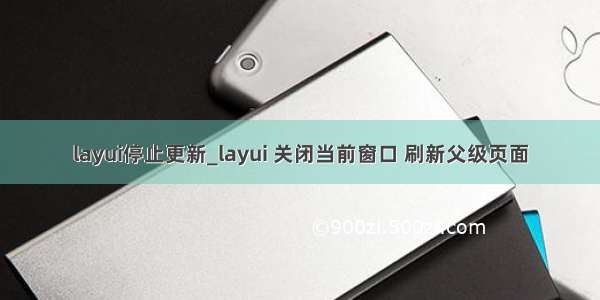 layui停止更新_layui 关闭当前窗口 刷新父级页面