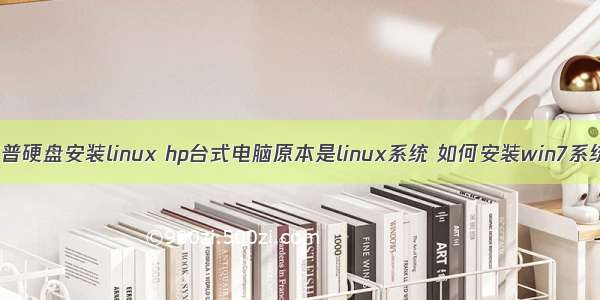 惠普硬盘安装linux hp台式电脑原本是linux系统 如何安装win7系统