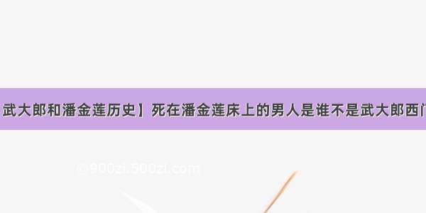 【武大郎和潘金莲历史】死在潘金莲床上的男人是谁不是武大郎西门庆