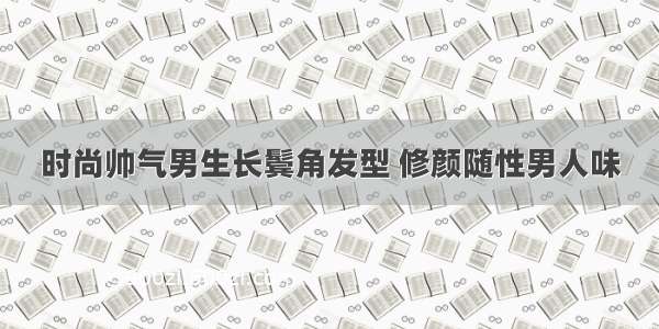 时尚帅气男生长鬓角发型 修颜随性男人味