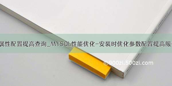 mysql属性配置提高查询_MYSQL性能优化-安装时优化参数配置提高服务性能