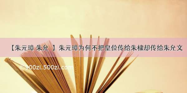 【朱元璋 朱允炆】朱元璋为何不把皇位传给朱棣却传给朱允文