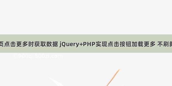 php网站首页点击更多时获取数据 jQuery+PHP实现点击按钮加载更多 不刷新页面加载更