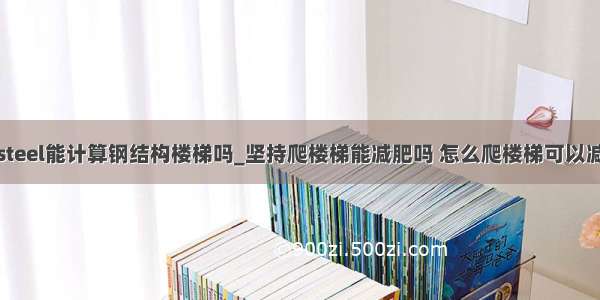 msteel能计算钢结构楼梯吗_坚持爬楼梯能减肥吗 怎么爬楼梯可以减肥