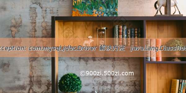 java.lang.ClassNotFoundException: com.mysql.jdbc.Driver 解决方法  java.lang.ClassNotFoundException: com.