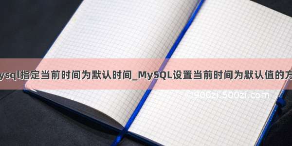 mysql指定当前时间为默认时间_MySQL设置当前时间为默认值的方法