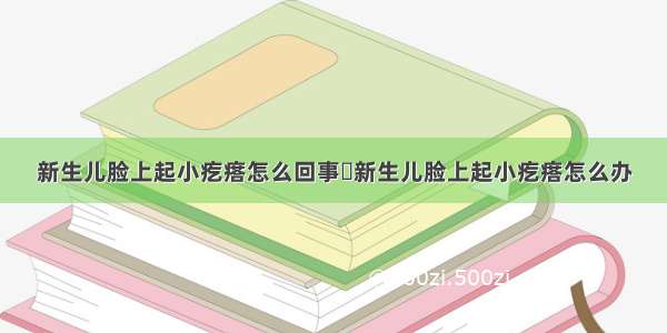 新生儿脸上起小疙瘩怎么回事	新生儿脸上起小疙瘩怎么办