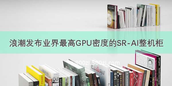 浪潮发布业界最高GPU密度的SR-AI整机柜