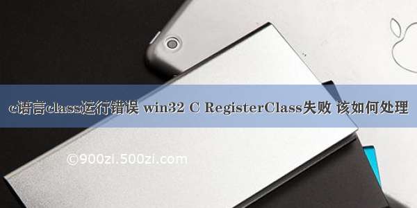 c语言class运行错误 win32 C RegisterClass失败 该如何处理