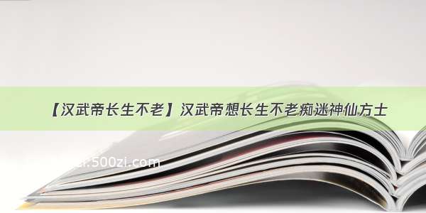 【汉武帝长生不老】汉武帝想长生不老痴迷神仙方士