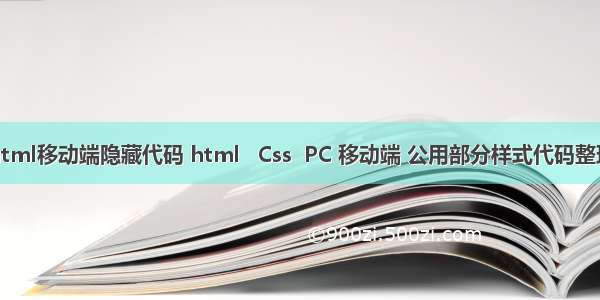 html移动端隐藏代码 html   Css  PC 移动端 公用部分样式代码整理