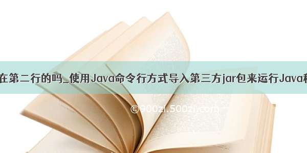 java导入包写在第二行的吗_使用Java命令行方式导入第三方jar包来运行Java程序的命令...