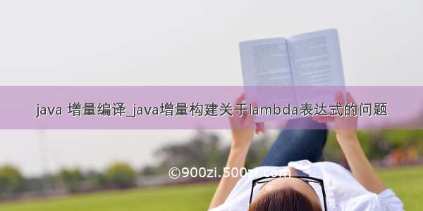 java 增量编译_java增量构建关于lambda表达式的问题