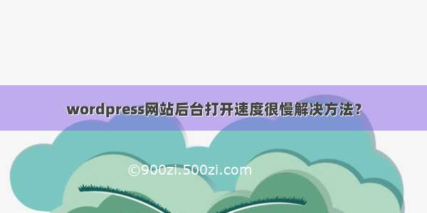 wordpress网站后台打开速度很慢解决方法？