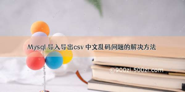 Mysql 导入导出csv 中文乱码问题的解决方法