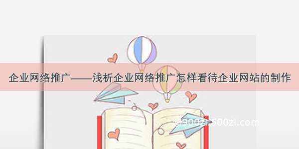 企业网络推广——浅析企业网络推广怎样看待企业网站的制作