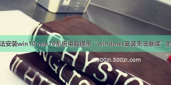 计算机无法安装win10 win10系统电脑提示“windows安装无法继续”的还原步骤