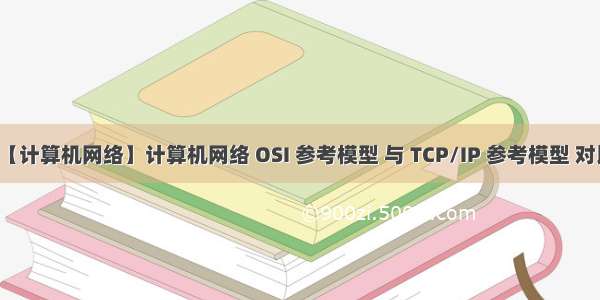 【计算机网络】计算机网络 OSI 参考模型 与 TCP/IP 参考模型 对比