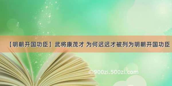 【明朝开国功臣】武将康茂才 为何迟迟才被列为明朝开国功臣