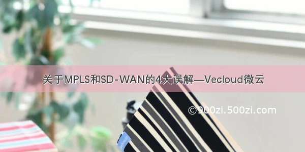 关于MPLS和SD-WAN的4大误解—Vecloud微云