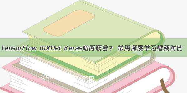 TensorFlow MXNet Keras如何取舍？ 常用深度学习框架对比