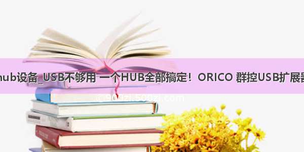 hub设备_USB不够用 一个HUB全部搞定！ORICO 群控USB扩展器