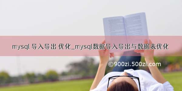 mysql 导入导出 优化_mysql数据导入导出与数据表优化