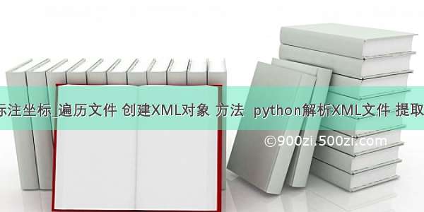 python读取xml标注坐标_遍历文件 创建XML对象 方法  python解析XML文件 提取坐标计存入文件...