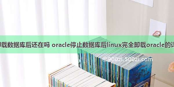 linux卸载数据库后还在吗 oracle停止数据库后linux完全卸载oracle的详细步骤