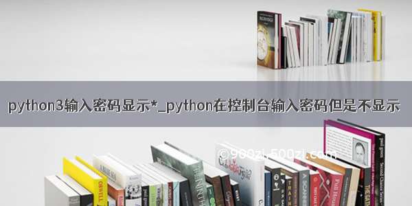 python3输入密码显示*_python在控制台输入密码但是不显示