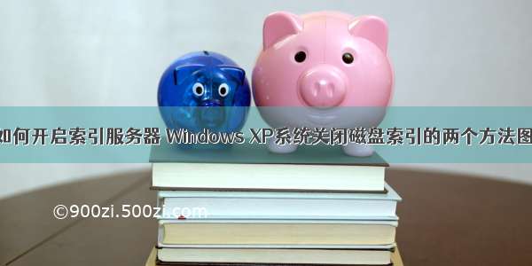 xp系统如何开启索引服务器 Windows XP系统关闭磁盘索引的两个方法图文教程