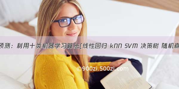 ML之回归预测：利用十类机器学习算法(线性回归 kNN SVM 决策树 随机森林 极端随