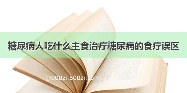 糖尿病人吃什么主食治疗糖尿病的食疗误区