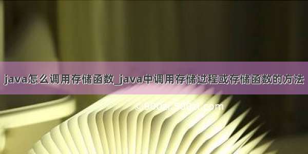 java怎么调用存储函数_java中调用存储过程或存储函数的方法