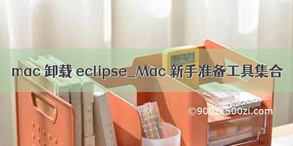 mac 卸载 eclipse_Mac 新手准备工具集合